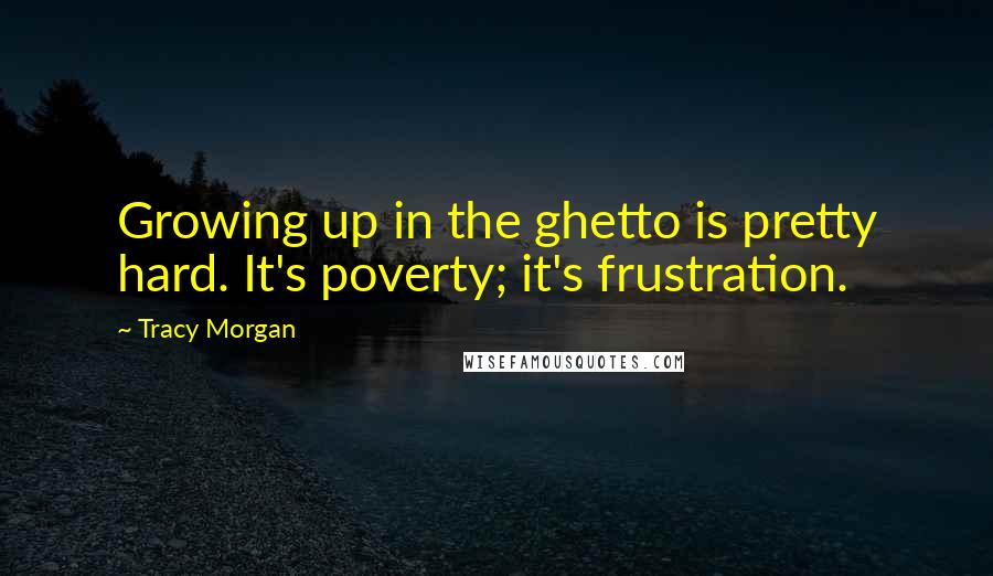 Tracy Morgan Quotes: Growing up in the ghetto is pretty hard. It's poverty; it's frustration.