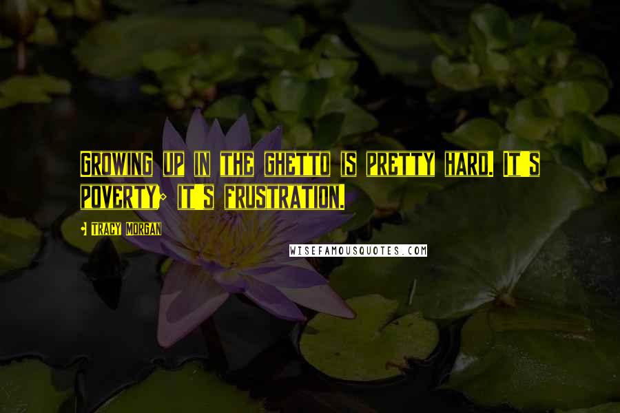 Tracy Morgan Quotes: Growing up in the ghetto is pretty hard. It's poverty; it's frustration.