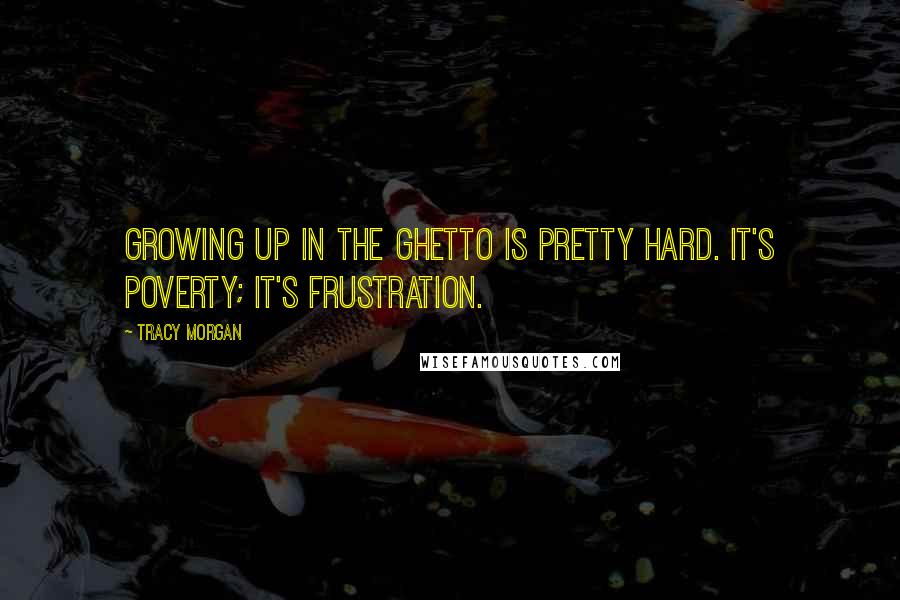 Tracy Morgan Quotes: Growing up in the ghetto is pretty hard. It's poverty; it's frustration.