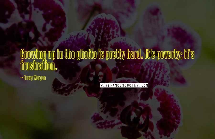 Tracy Morgan Quotes: Growing up in the ghetto is pretty hard. It's poverty; it's frustration.