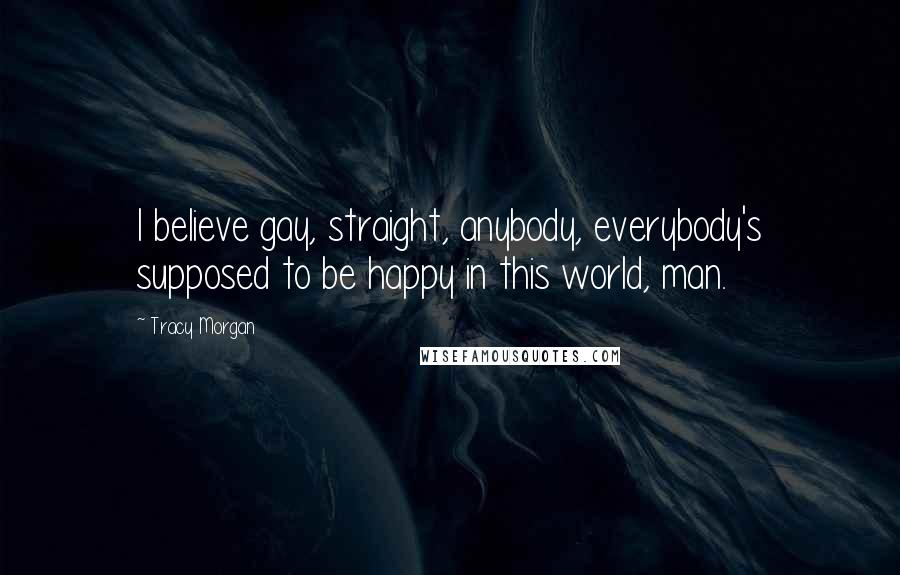 Tracy Morgan Quotes: I believe gay, straight, anybody, everybody's supposed to be happy in this world, man.
