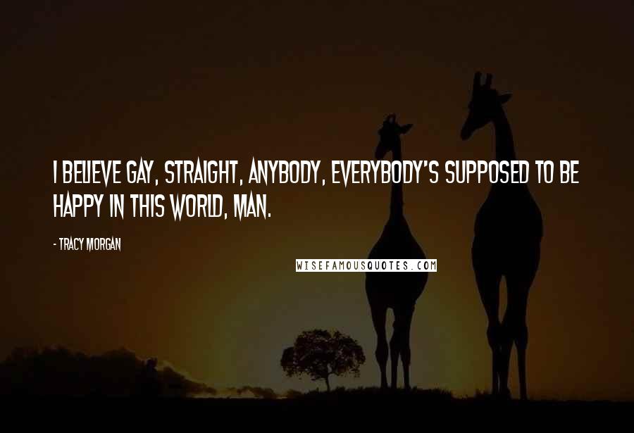 Tracy Morgan Quotes: I believe gay, straight, anybody, everybody's supposed to be happy in this world, man.