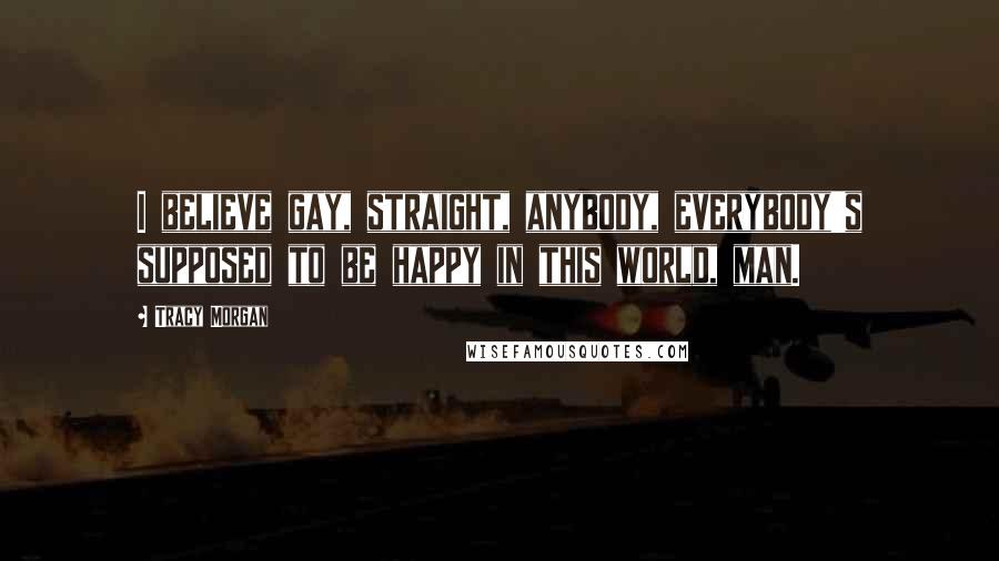 Tracy Morgan Quotes: I believe gay, straight, anybody, everybody's supposed to be happy in this world, man.