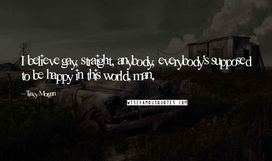 Tracy Morgan Quotes: I believe gay, straight, anybody, everybody's supposed to be happy in this world, man.
