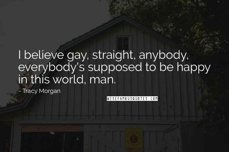 Tracy Morgan Quotes: I believe gay, straight, anybody, everybody's supposed to be happy in this world, man.