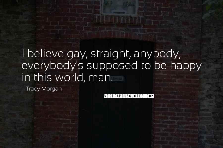 Tracy Morgan Quotes: I believe gay, straight, anybody, everybody's supposed to be happy in this world, man.