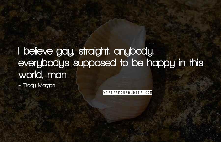Tracy Morgan Quotes: I believe gay, straight, anybody, everybody's supposed to be happy in this world, man.