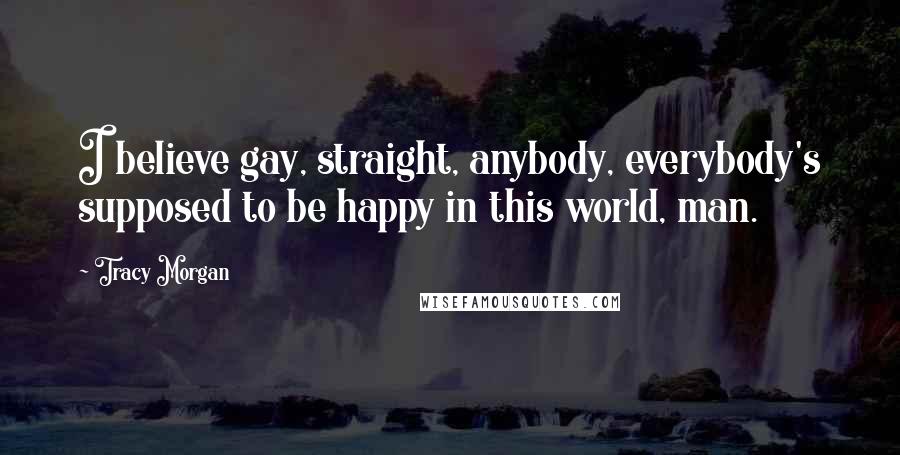 Tracy Morgan Quotes: I believe gay, straight, anybody, everybody's supposed to be happy in this world, man.