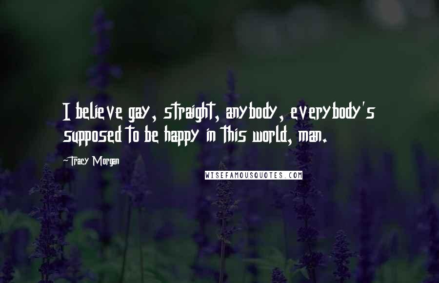 Tracy Morgan Quotes: I believe gay, straight, anybody, everybody's supposed to be happy in this world, man.