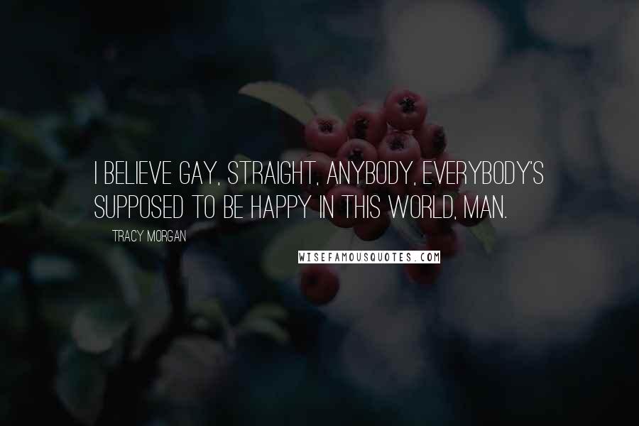Tracy Morgan Quotes: I believe gay, straight, anybody, everybody's supposed to be happy in this world, man.