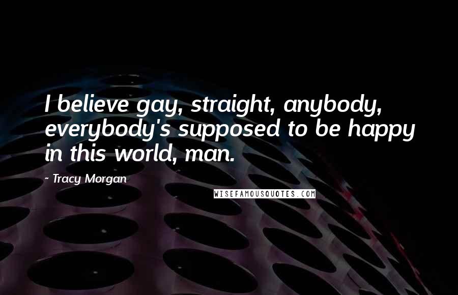Tracy Morgan Quotes: I believe gay, straight, anybody, everybody's supposed to be happy in this world, man.