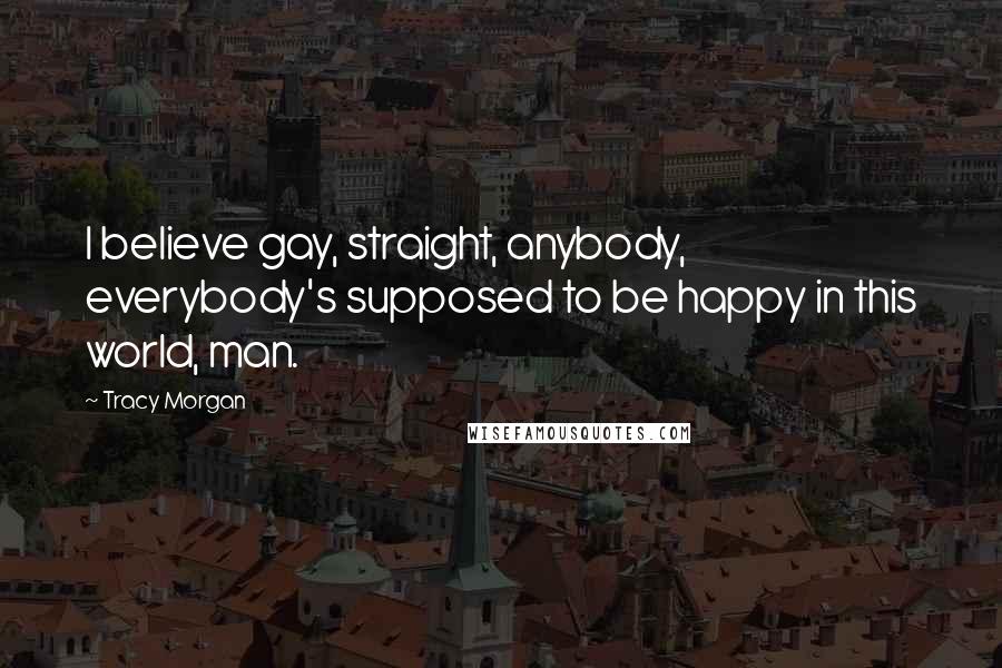Tracy Morgan Quotes: I believe gay, straight, anybody, everybody's supposed to be happy in this world, man.