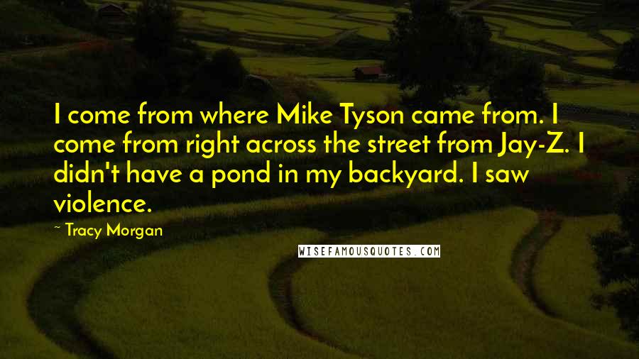 Tracy Morgan Quotes: I come from where Mike Tyson came from. I come from right across the street from Jay-Z. I didn't have a pond in my backyard. I saw violence.