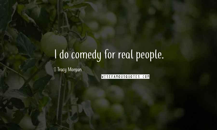 Tracy Morgan Quotes: I do comedy for real people.