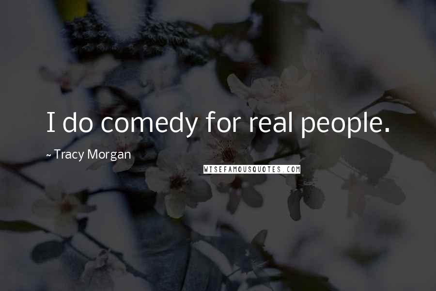 Tracy Morgan Quotes: I do comedy for real people.