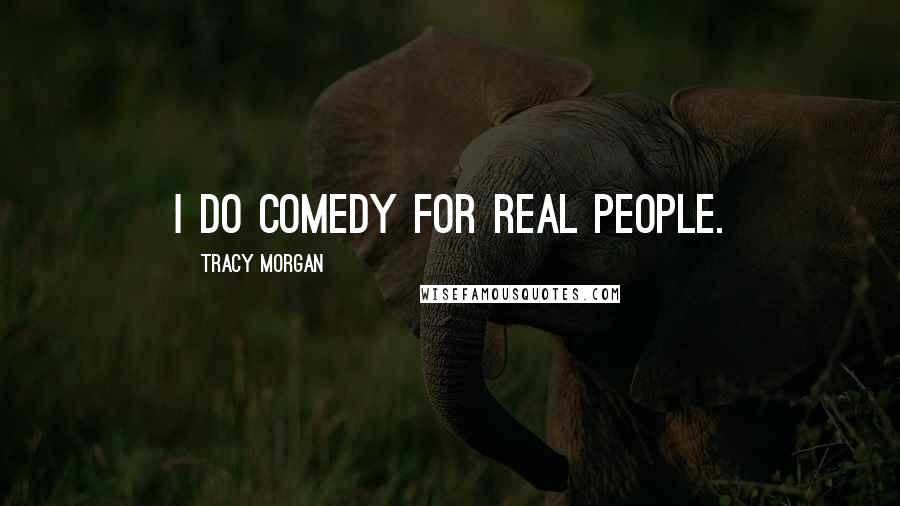 Tracy Morgan Quotes: I do comedy for real people.