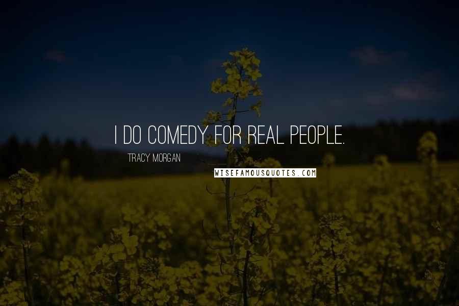 Tracy Morgan Quotes: I do comedy for real people.