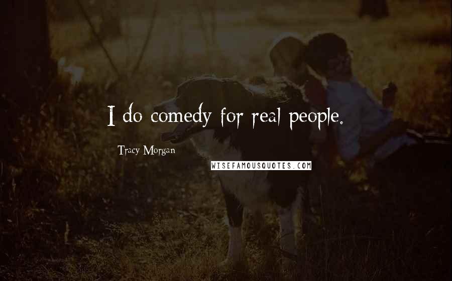 Tracy Morgan Quotes: I do comedy for real people.