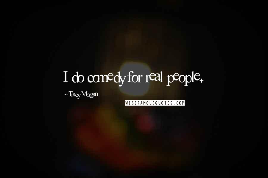 Tracy Morgan Quotes: I do comedy for real people.