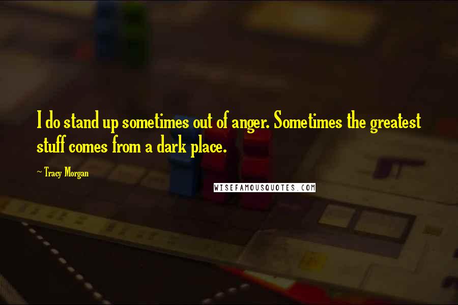 Tracy Morgan Quotes: I do stand up sometimes out of anger. Sometimes the greatest stuff comes from a dark place.