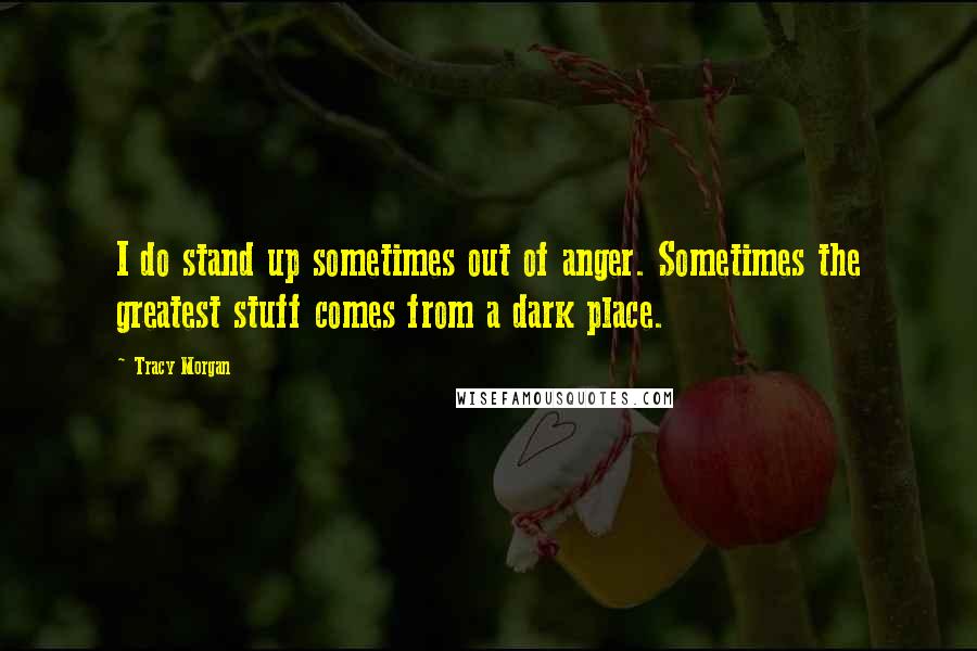 Tracy Morgan Quotes: I do stand up sometimes out of anger. Sometimes the greatest stuff comes from a dark place.