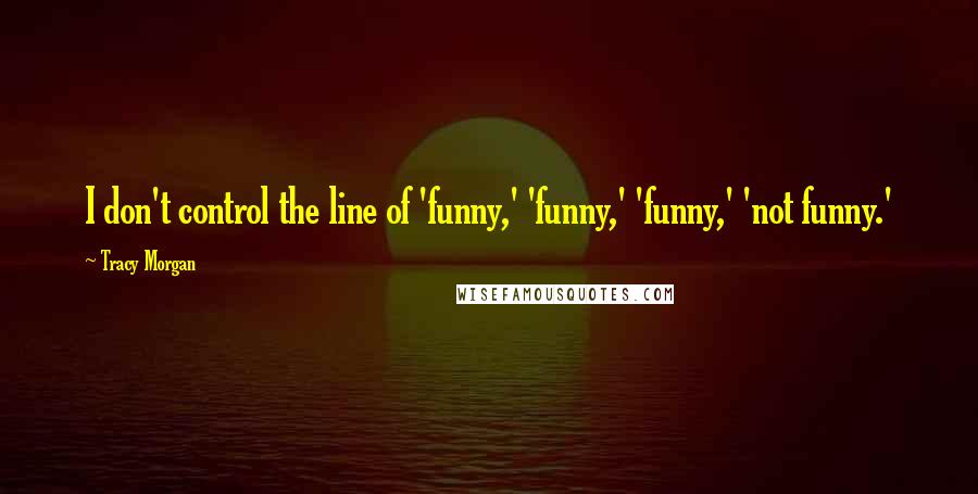 Tracy Morgan Quotes: I don't control the line of 'funny,' 'funny,' 'funny,' 'not funny.'