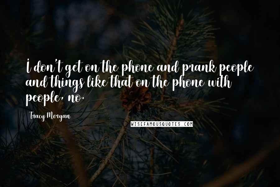 Tracy Morgan Quotes: I don't get on the phone and prank people and things like that on the phone with people, no.