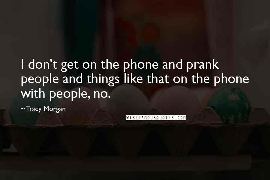 Tracy Morgan Quotes: I don't get on the phone and prank people and things like that on the phone with people, no.