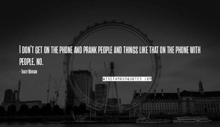 Tracy Morgan Quotes: I don't get on the phone and prank people and things like that on the phone with people, no.