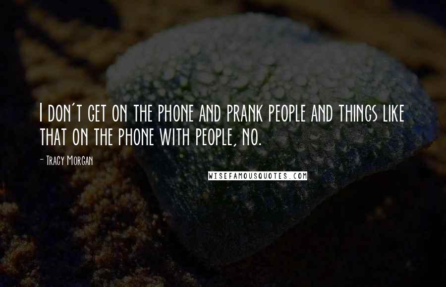 Tracy Morgan Quotes: I don't get on the phone and prank people and things like that on the phone with people, no.