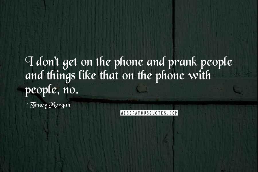 Tracy Morgan Quotes: I don't get on the phone and prank people and things like that on the phone with people, no.