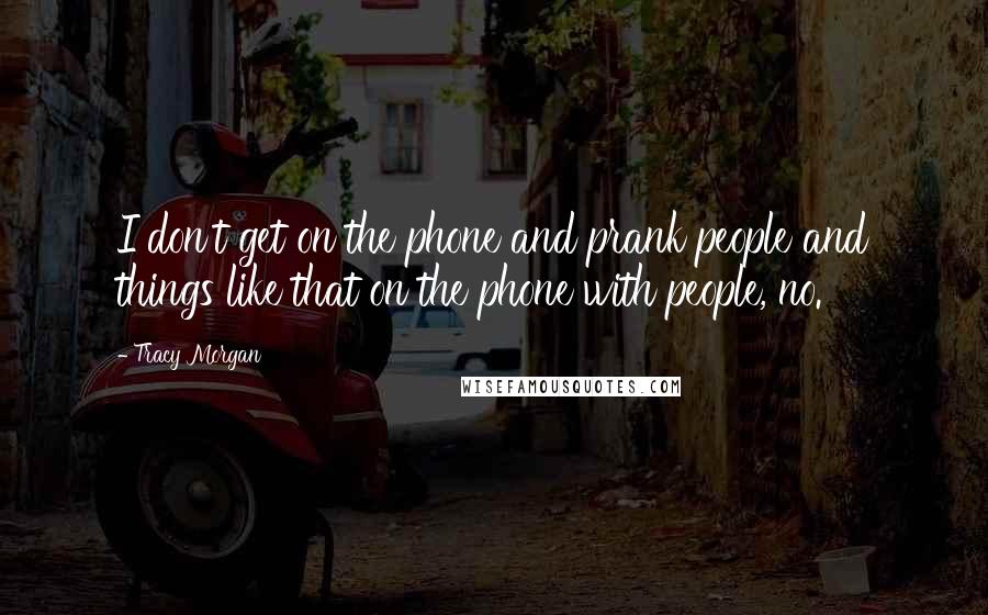 Tracy Morgan Quotes: I don't get on the phone and prank people and things like that on the phone with people, no.