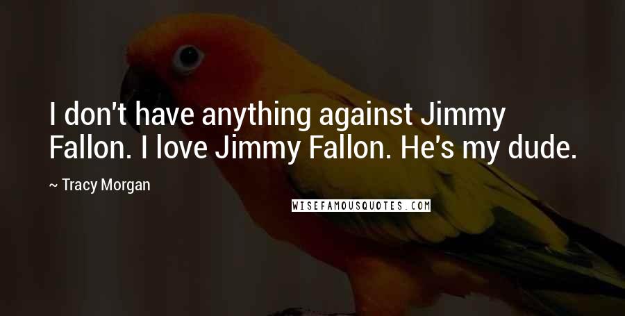 Tracy Morgan Quotes: I don't have anything against Jimmy Fallon. I love Jimmy Fallon. He's my dude.