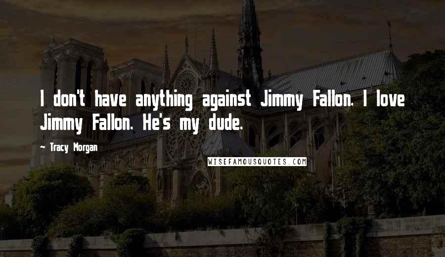 Tracy Morgan Quotes: I don't have anything against Jimmy Fallon. I love Jimmy Fallon. He's my dude.