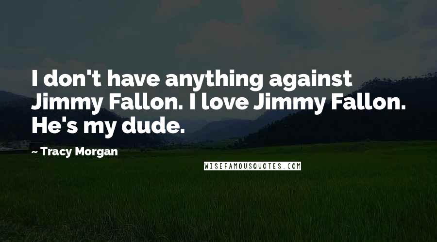 Tracy Morgan Quotes: I don't have anything against Jimmy Fallon. I love Jimmy Fallon. He's my dude.