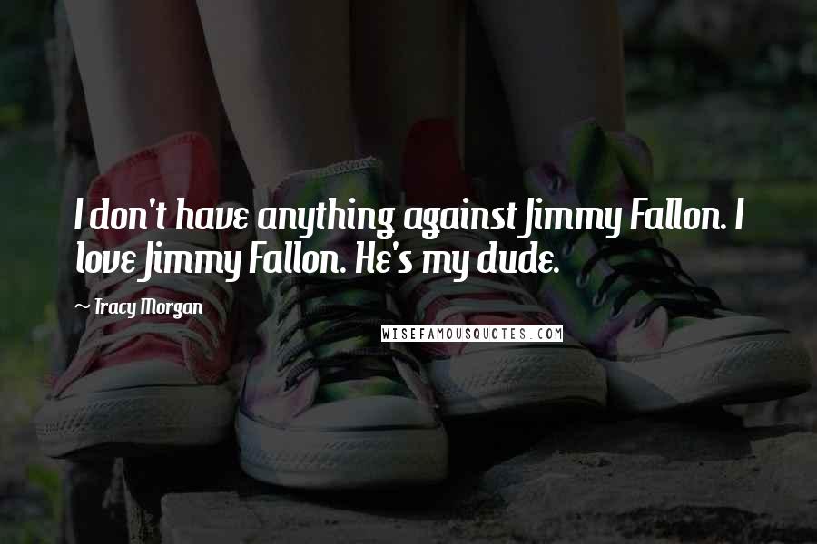 Tracy Morgan Quotes: I don't have anything against Jimmy Fallon. I love Jimmy Fallon. He's my dude.