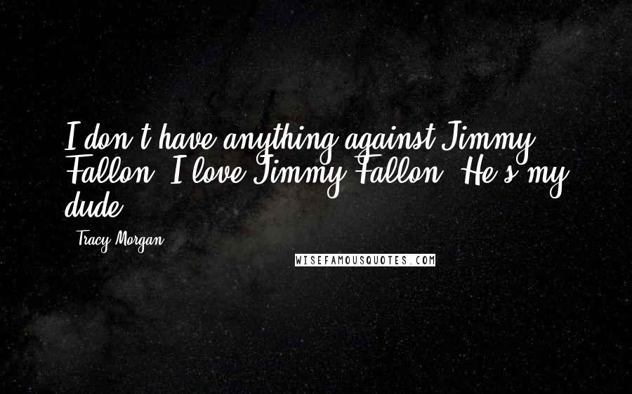 Tracy Morgan Quotes: I don't have anything against Jimmy Fallon. I love Jimmy Fallon. He's my dude.