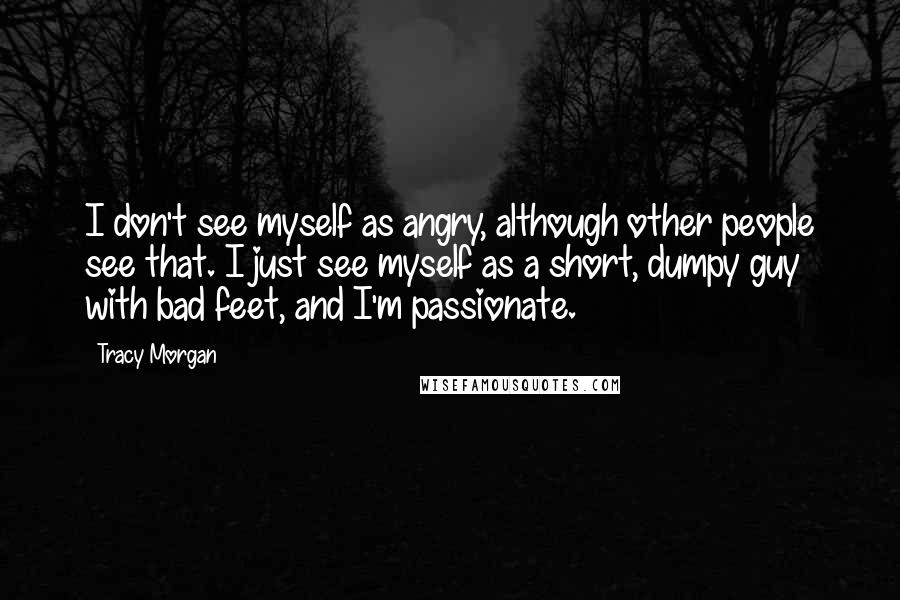 Tracy Morgan Quotes: I don't see myself as angry, although other people see that. I just see myself as a short, dumpy guy with bad feet, and I'm passionate.