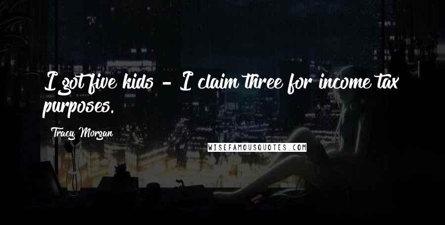 Tracy Morgan Quotes: I got five kids - I claim three for income tax purposes.