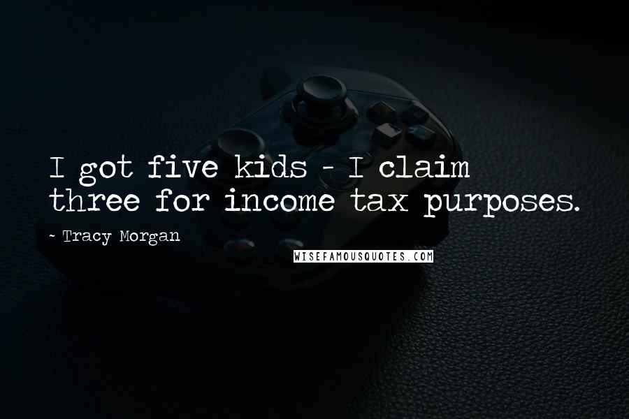 Tracy Morgan Quotes: I got five kids - I claim three for income tax purposes.