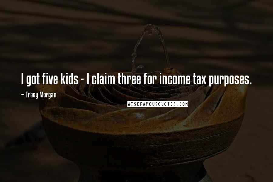 Tracy Morgan Quotes: I got five kids - I claim three for income tax purposes.