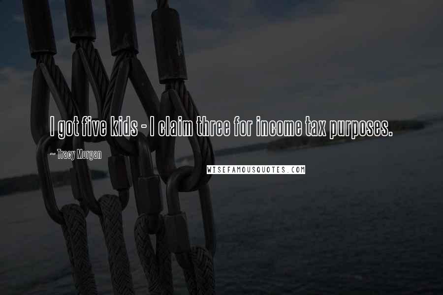 Tracy Morgan Quotes: I got five kids - I claim three for income tax purposes.