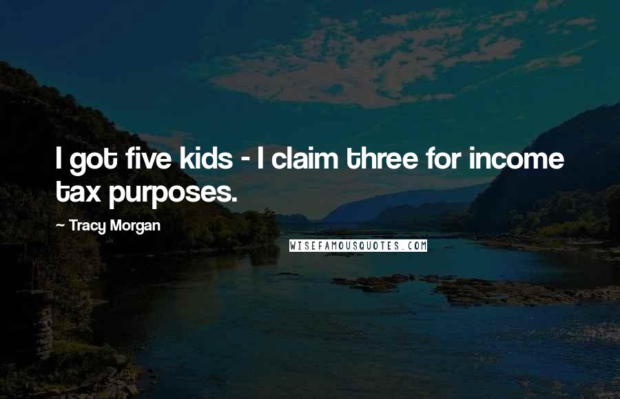 Tracy Morgan Quotes: I got five kids - I claim three for income tax purposes.