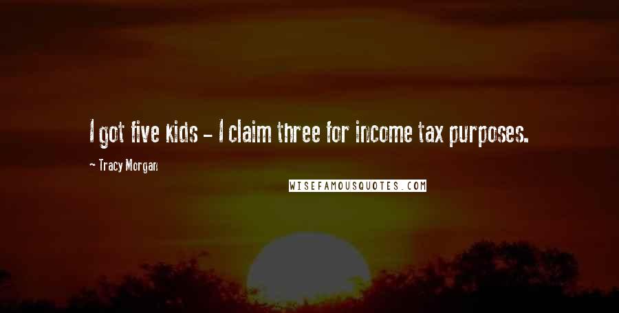 Tracy Morgan Quotes: I got five kids - I claim three for income tax purposes.