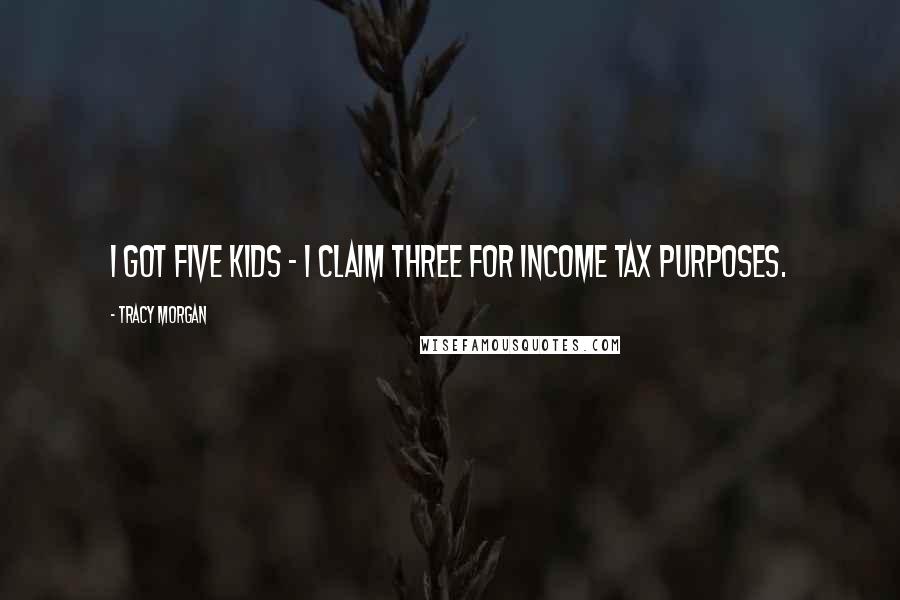 Tracy Morgan Quotes: I got five kids - I claim three for income tax purposes.