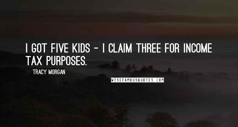 Tracy Morgan Quotes: I got five kids - I claim three for income tax purposes.