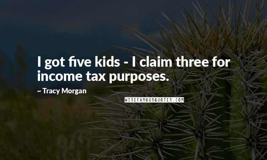 Tracy Morgan Quotes: I got five kids - I claim three for income tax purposes.