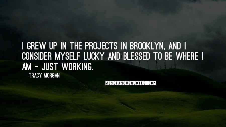 Tracy Morgan Quotes: I grew up in the projects in Brooklyn, and I consider myself lucky and blessed to be where I am - just working.