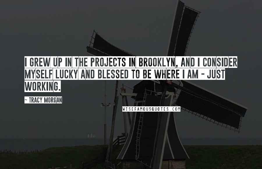 Tracy Morgan Quotes: I grew up in the projects in Brooklyn, and I consider myself lucky and blessed to be where I am - just working.