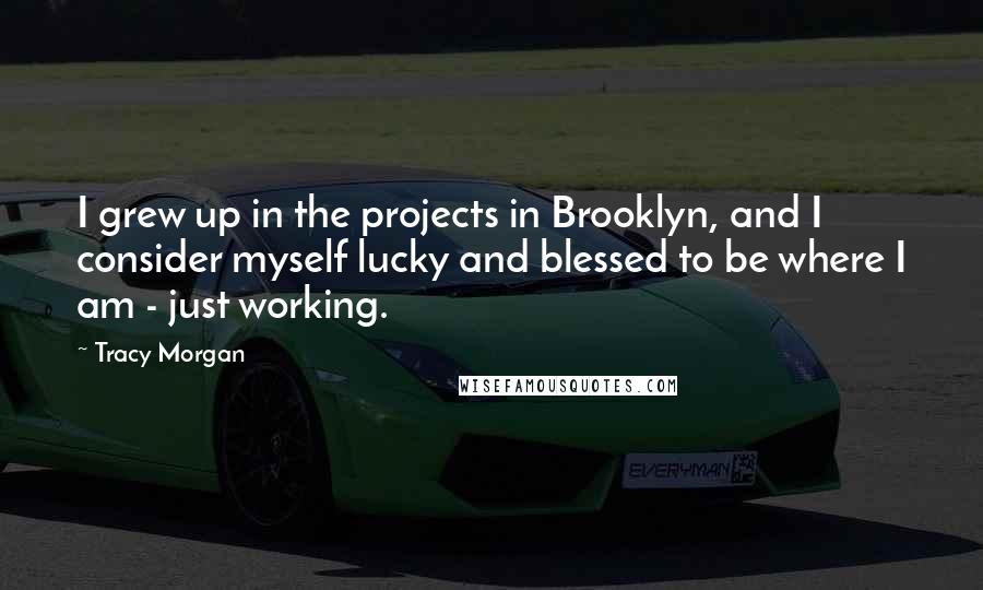 Tracy Morgan Quotes: I grew up in the projects in Brooklyn, and I consider myself lucky and blessed to be where I am - just working.